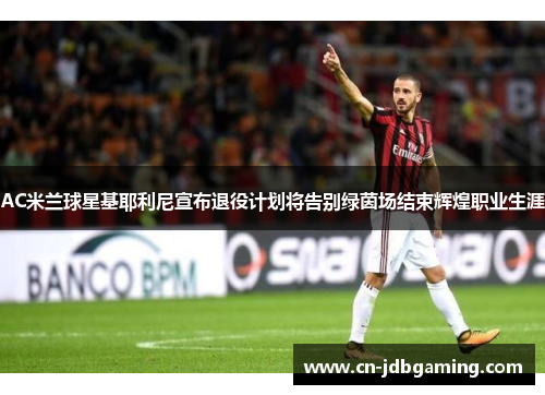 AC米兰球星基耶利尼宣布退役计划将告别绿茵场结束辉煌职业生涯 AC米兰球星基耶利尼宣布退役计划将告别绿茵场结束辉煌职业生涯