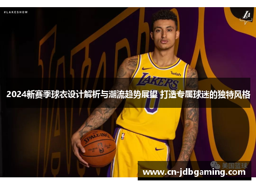2024新赛季球衣设计解析与潮流趋势展望 打造专属球迷的独特风格 2024新赛季球衣设计解析与潮流趋势展望 打造专属球迷的独特风格