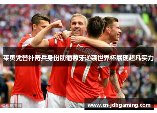 莱奥凭替补奇兵身份助葡萄牙逆袭世界杯展现超凡实力 莱奥凭替补奇兵身份助葡萄牙逆袭世界杯展现超凡实力