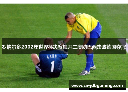 罗纳尔多2002年世界杯决赛梅开二度助巴西击败德国夺冠