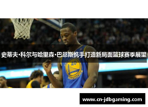 史蒂夫·科尔与哈里森·巴恩斯携手打造新局面篮球赛季展望 史蒂夫·科尔与哈里森·巴恩斯携手打造新局面篮球赛季展望