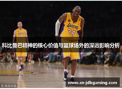 科比曼巴精神的核心价值与篮球场外的深远影响分析 科比曼巴精神的核心价值与篮球场外的深远影响分析