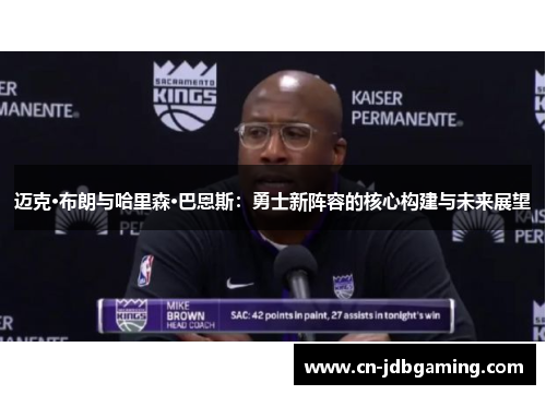 迈克·布朗与哈里森·巴恩斯：勇士新阵容的核心构建与未来展望