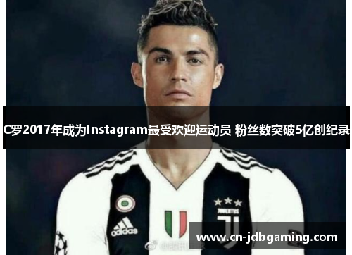 C罗2017年成为Instagram最受欢迎运动员 粉丝数突破5亿创纪录 C罗2017年成为Instagram最受欢迎运动员 粉丝数突破5亿创纪录