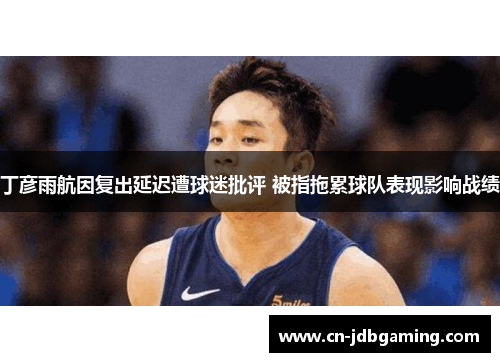 丁彦雨航因复出延迟遭球迷批评 被指拖累球队表现影响战绩 丁彦雨航因复出延迟遭球迷批评 被指拖累球队表现影响战绩