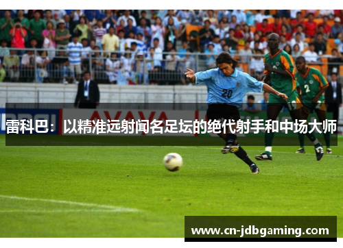 雷科巴:以精准远射闻名足坛的绝代射手和中场大师 雷科巴:以精准远射闻名足坛的绝代射手和中场大师
