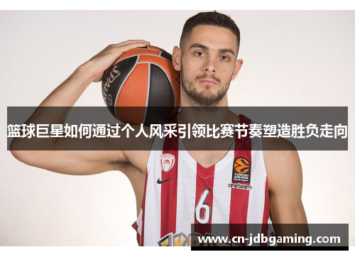 篮球巨星如何通过个人风采引领比赛节奏塑造胜负走向 篮球巨星如何通过个人风采引领比赛节奏塑造胜负走向