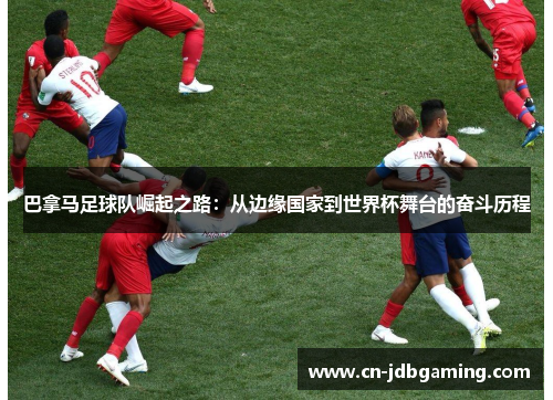 巴拿马足球队崛起之路:从边缘国家到世界杯舞台的奋斗历程 巴拿马足球队崛起之路:从边缘国家到世界杯舞台的奋斗历程