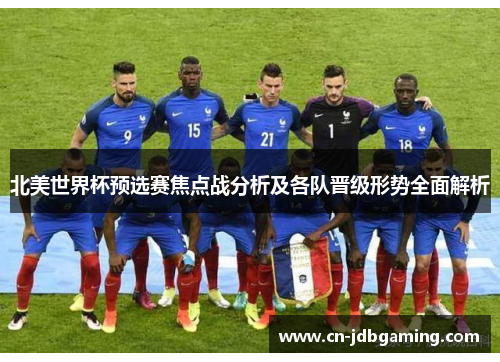 北美世界杯预选赛焦点战分析及各队晋级形势全面解析 北美世界杯预选赛焦点战分析及各队晋级形势全面解析
