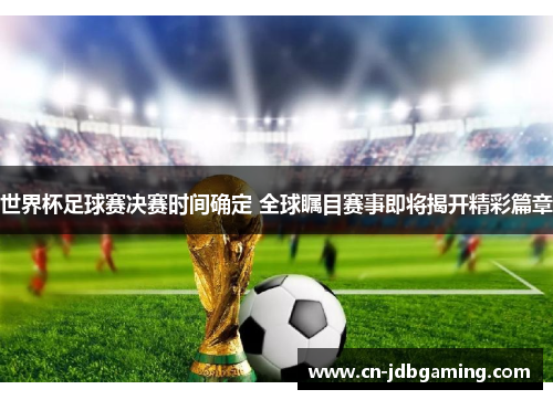 世界杯足球赛决赛时间确定 全球瞩目赛事即将揭开精彩篇章 世界杯足球赛决赛时间确定 全球瞩目赛事即将揭开精彩篇章