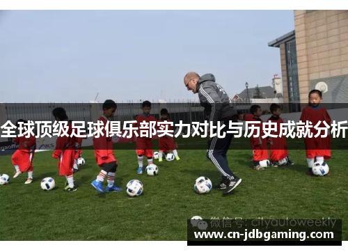 全球顶级足球俱乐部实力对比与历史成就分析 全球顶级足球俱乐部实力对比与历史成就分析