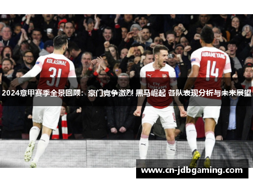 2024意甲赛季全景回顾:豪门竞争激烈 黑马崛起 各队表现分析与未来展望 2024意甲赛季全景回顾:豪门竞争激烈 黑马崛起 各队表现分析与未来展望