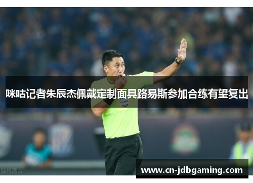 咪咕记者朱辰杰佩戴定制面具路易斯参加合练有望复出