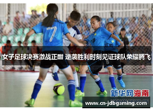 女子足球决赛激战正酣 逆袭胜利时刻见证球队荣耀腾飞