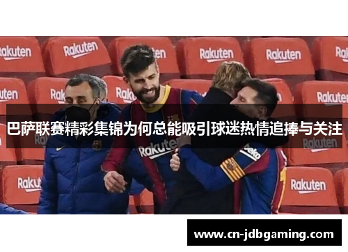 巴萨联赛精彩集锦为何总能吸引球迷热情追捧与关注
