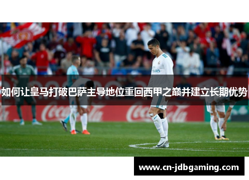 如何让皇马打破巴萨主导地位重回西甲之巅并建立长期优势