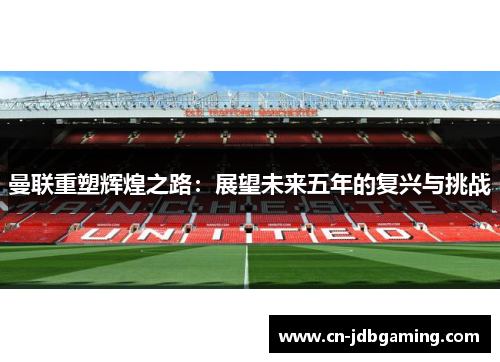曼联重塑辉煌之路：展望未来五年的复兴与挑战