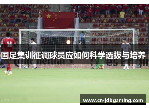 国足集训征调球员应如何科学选拔与培养 国足集训征调球员应如何科学选拔与培养