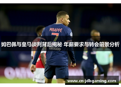 姆巴佩与皇马谈判背后揭秘 年薪要求与转会前景分析