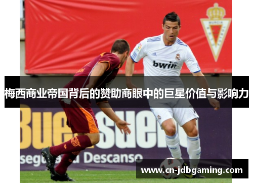 梅西商业帝国背后的赞助商眼中的巨星价值与影响力 梅西商业帝国背后的赞助商眼中的巨星价值与影响力
