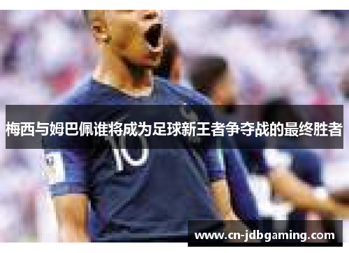 梅西与姆巴佩谁将成为足球新王者争夺战的最终胜者 梅西与姆巴佩谁将成为足球新王者争夺战的最终胜者