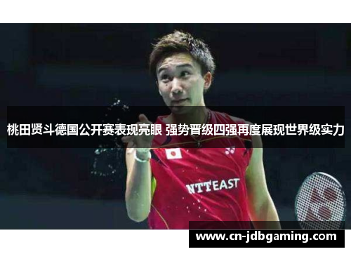 桃田贤斗德国公开赛表现亮眼 强势晋级四强再度展现世界级实力