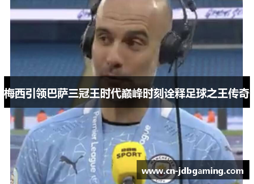 梅西引领巴萨三冠王时代巅峰时刻诠释足球之王传奇