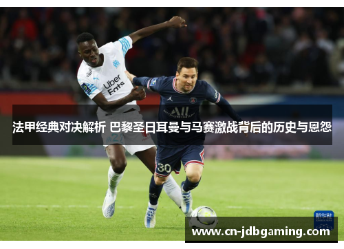 法甲经典对决解析 巴黎圣日耳曼与马赛激战背后的历史与恩怨