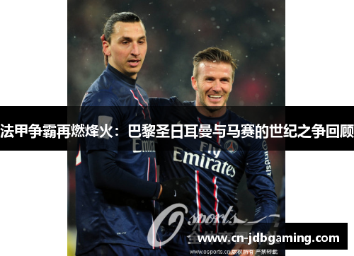 法甲争霸再燃烽火：巴黎圣日耳曼与马赛的世纪之争回顾