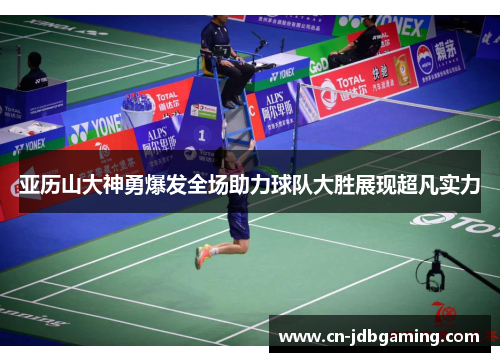 亚历山大神勇爆发全场助力球队大胜展现超凡实力 亚历山大神勇爆发全场助力球队大胜展现超凡实力
