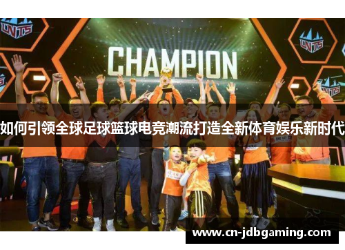 如何引领全球足球篮球电竞潮流打造全新体育娱乐新时代