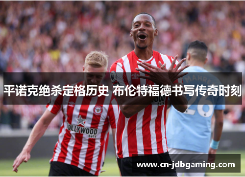 平诺克绝杀定格历史 布伦特福德书写传奇时刻 平诺克绝杀定格历史 布伦特福德书写传奇时刻