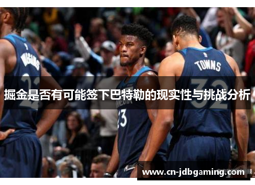 掘金是否有可能签下巴特勒的现实性与挑战分析