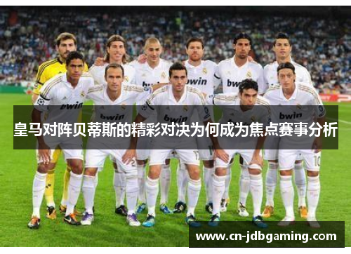皇马对阵贝蒂斯的精彩对决为何成为焦点赛事分析 皇马对阵贝蒂斯的精彩对决为何成为焦点赛事分析