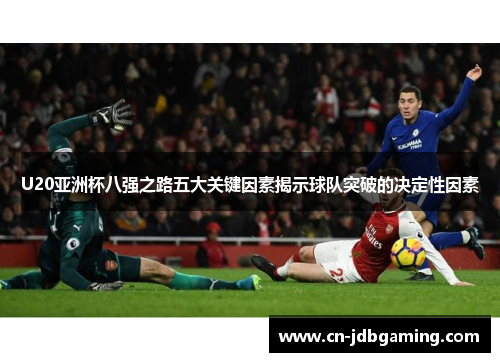 U20亚洲杯八强之路五大关键因素揭示球队突破的决定性因素 U20亚洲杯八强之路五大关键因素揭示球队突破的决定性因素