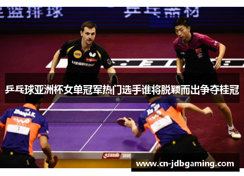 乒乓球亚洲杯女单冠军热门选手谁将脱颖而出争夺桂冠