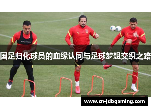 国足归化球员的血缘认同与足球梦想交织之路