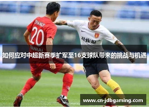 如何应对中超新赛季扩军至16支球队带来的挑战与机遇