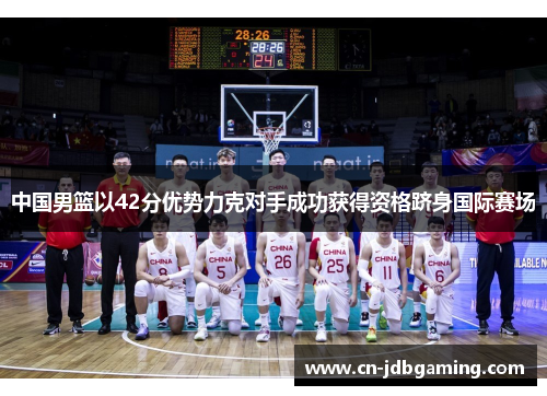 中国男篮以42分优势力克对手成功获得资格跻身国际赛场
