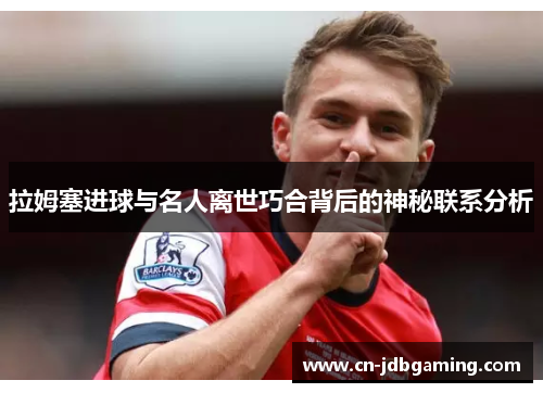拉姆塞进球与名人离世巧合背后的神秘联系分析 拉姆塞进球与名人离世巧合背后的神秘联系分析