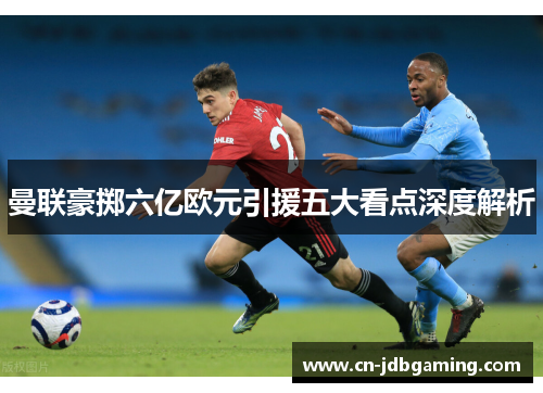 曼联豪掷六亿欧元引援五大看点深度解析