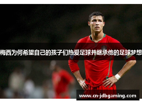 梅西为何希望自己的孩子们热爱足球并继承他的足球梦想