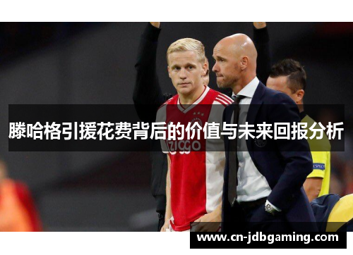 滕哈格引援花费背后的价值与未来回报分析 滕哈格引援花费背后的价值与未来回报分析