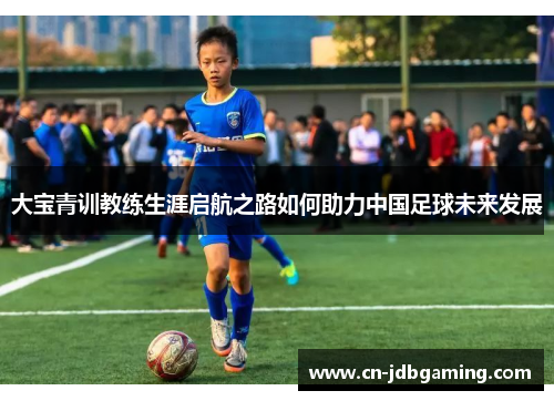 大宝青训教练生涯启航之路如何助力中国足球未来发展