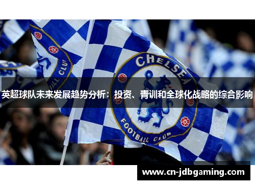 英超球队未来发展趋势分析：投资、青训和全球化战略的综合影响