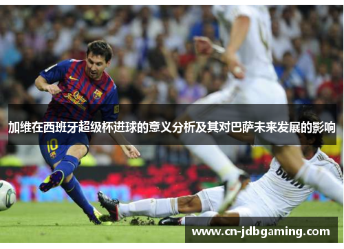加维在西班牙超级杯进球的意义分析及其对巴萨未来发展的影响 加维在西班牙超级杯进球的意义分析及其对巴萨未来发展的影响