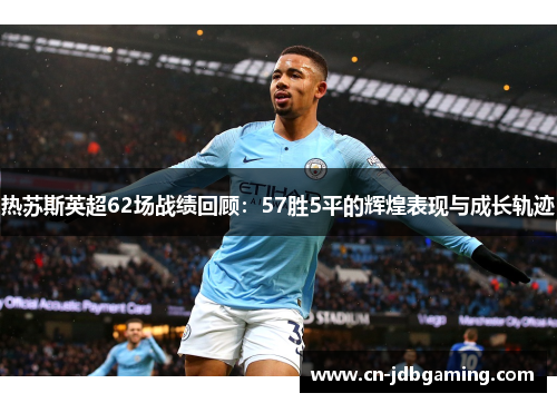 热苏斯英超62场战绩回顾：57胜5平的辉煌表现与成长轨迹