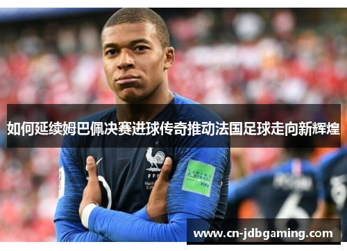 如何延续姆巴佩决赛进球传奇推动法国足球走向新辉煌