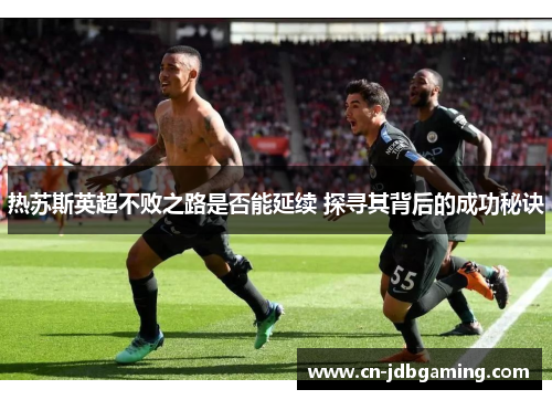 热苏斯英超不败之路是否能延续 探寻其背后的成功秘诀