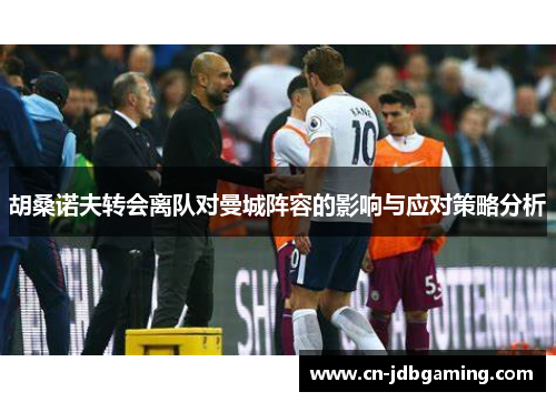 胡桑诺夫转会离队对曼城阵容的影响与应对策略分析 胡桑诺夫转会离队对曼城阵容的影响与应对策略分析